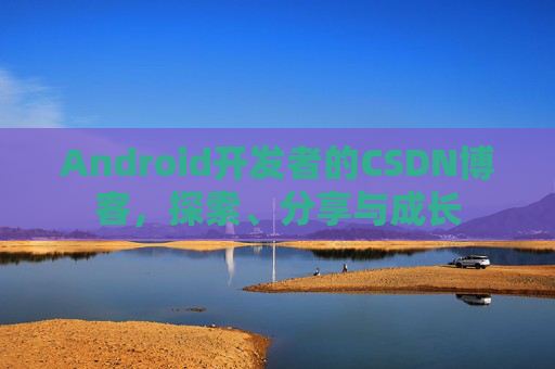Android开发者的CSDN博客，探索、分享与成长